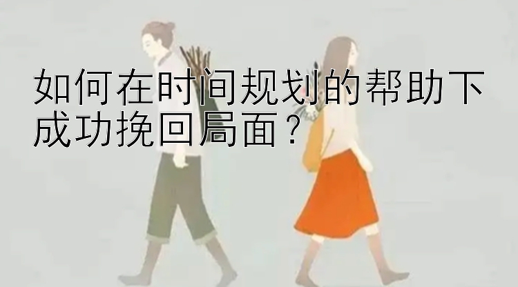 如何在时间规划的帮助下成功挽回局面？