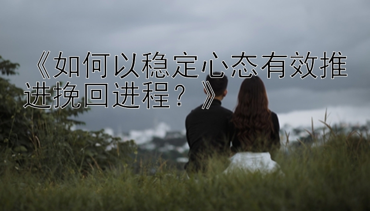 《如何以稳定心态有效推进挽回进程？》