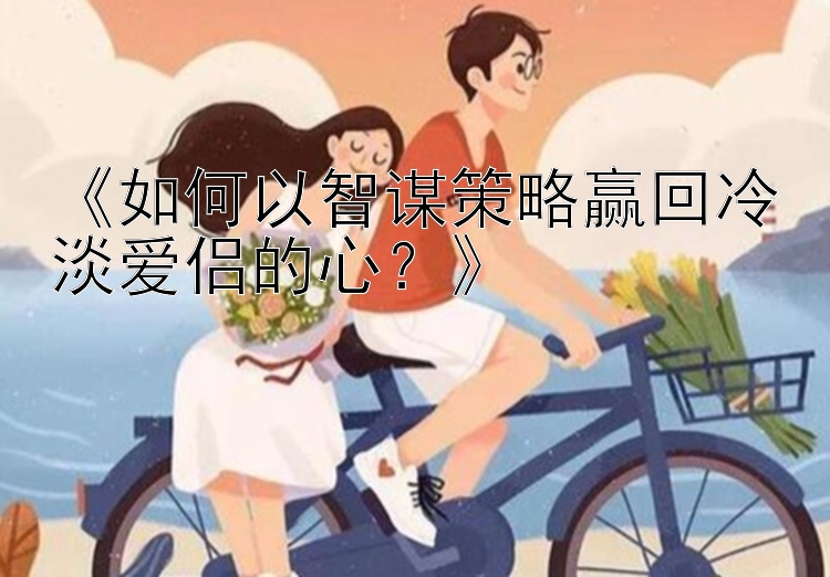 《如何以智谋策略赢回冷淡爱侣的心？》