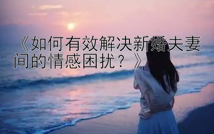 《如何有效解决新婚夫妻间的情感困扰？》