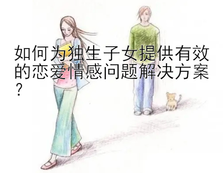 如何为独生子女提供有效的恋爱情感问题解决方案？