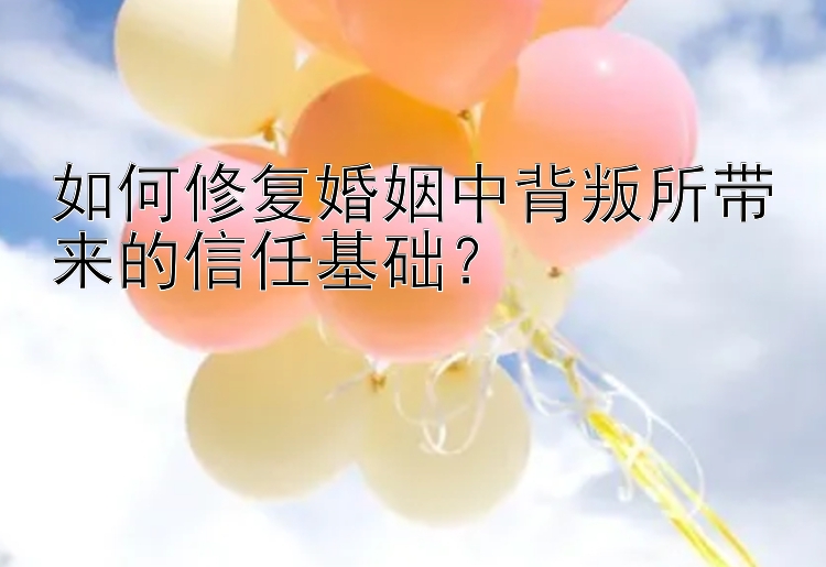 如何修复婚姻中背叛所带来的信任基础？