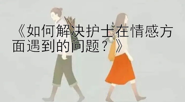 《如何解决护士在情感方面遇到的问题？》