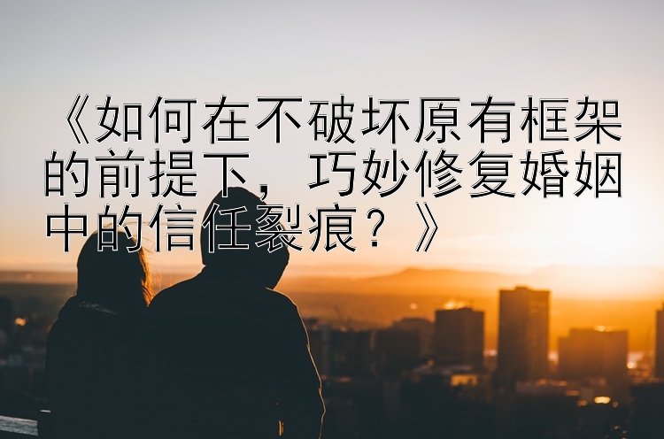 《如何在不破坏原有框架的前提下，巧妙修复婚姻中的信任裂痕？》