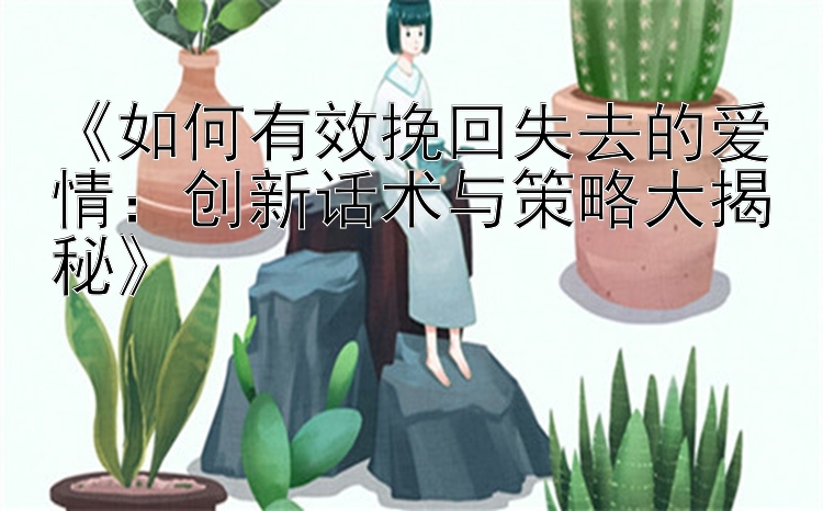 《如何有效挽回失去的爱情：创新话术与策略大揭秘》