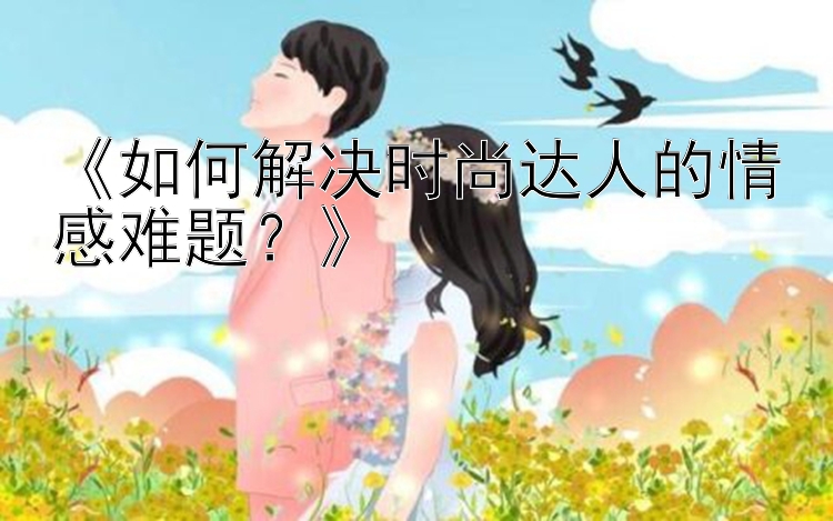 《如何解决时尚达人的情感难题？》