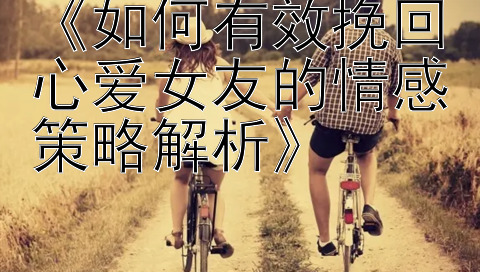 《如何有效挽回心爱女友的情感策略解析》