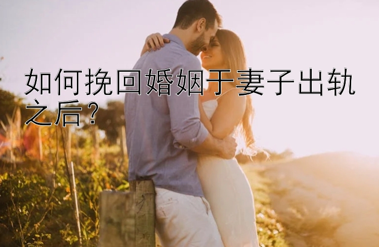 如何挽回婚姻于妻子出轨之后？