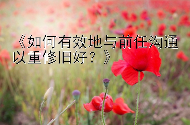 《如何有效地与前任沟通以重修旧好？》