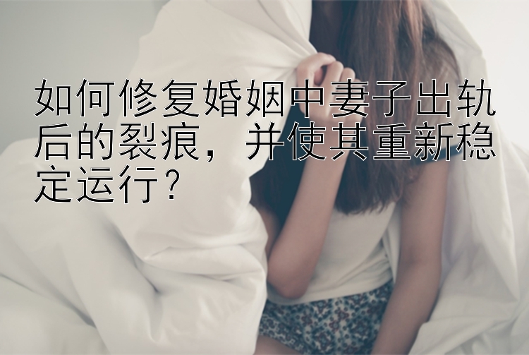 如何修复婚姻中妻子出轨后的裂痕，并使其重新稳定运行？