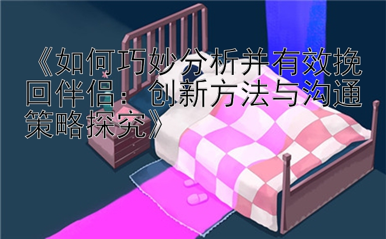 《如何巧妙分析并有效挽回伴侣：创新方法与沟通策略探究》