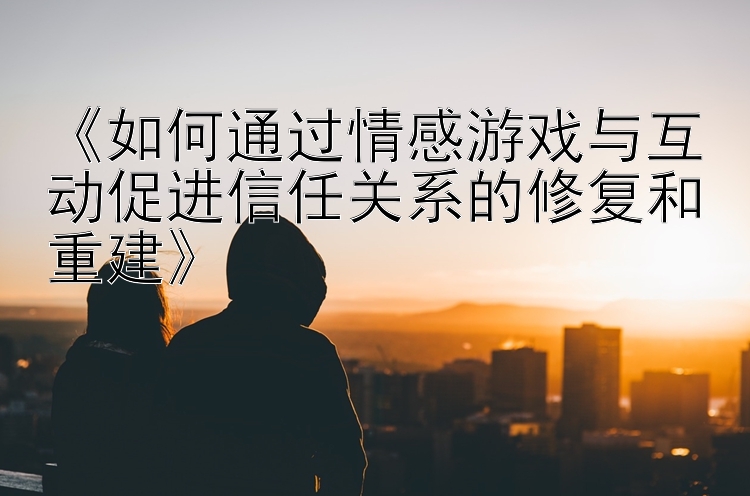 《如何通过情感游戏与互动促进信任关系的修复和重建》