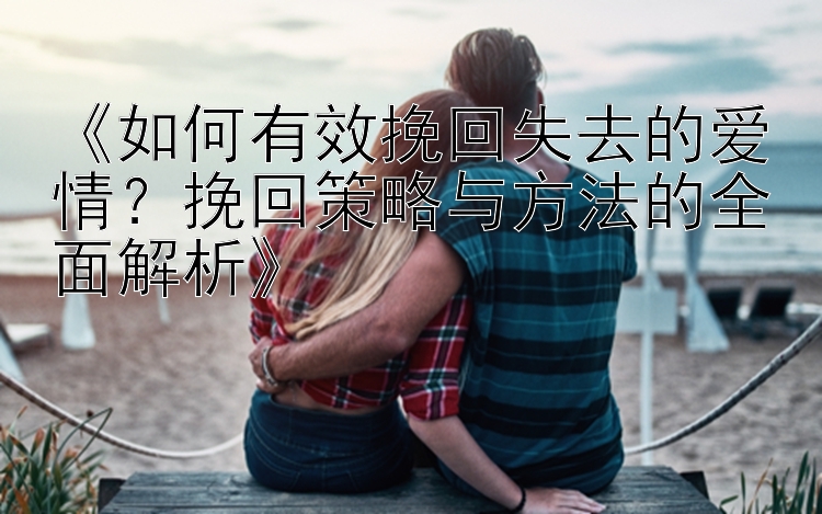 《如何有效挽回失去的爱情？挽回策略与方法的全面解析》