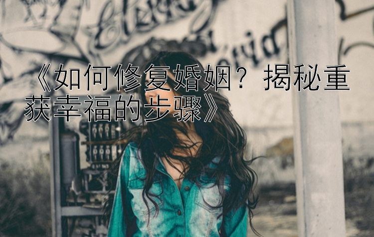 《如何修复婚姻？揭秘重获幸福的步骤》