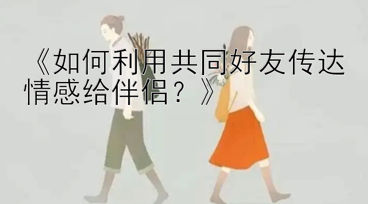 《如何利用共同好友传达情感给伴侣？》