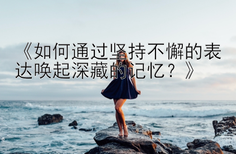 《如何通过坚持不懈的表达唤起深藏的记忆？》