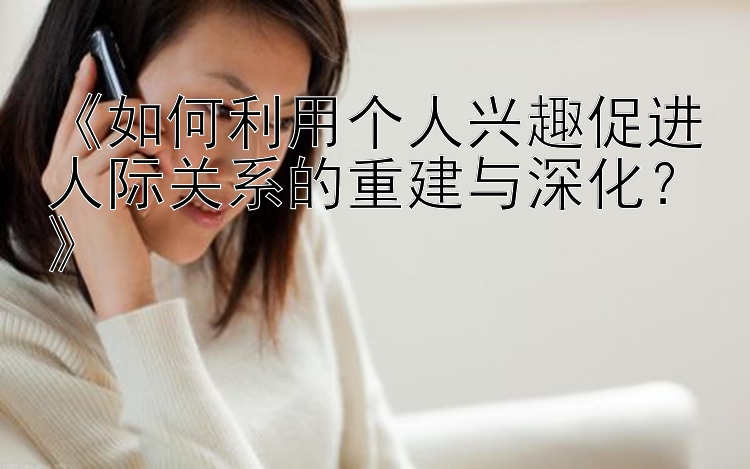 《如何利用个人兴趣促进人际关系的重建与深化？》