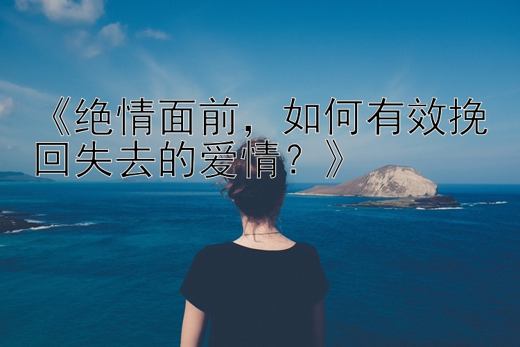 《绝情面前，如何有效挽回失去的爱情？》