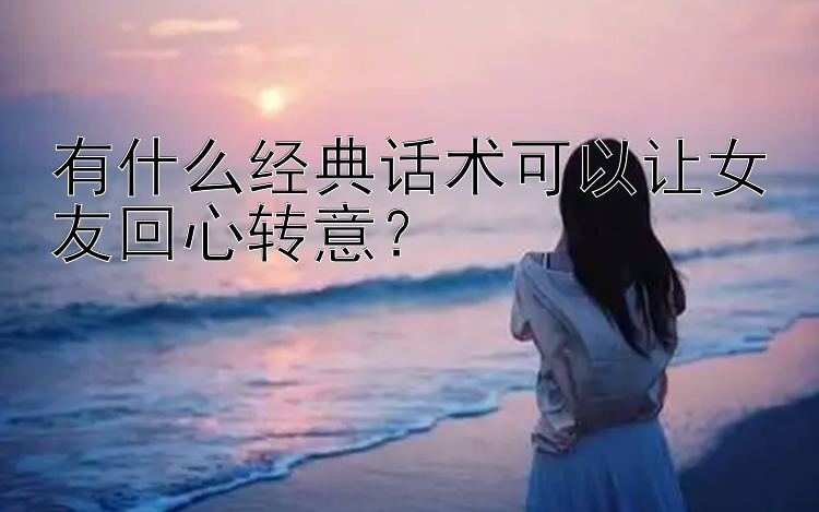 有什么经典话术可以让女友回心转意？