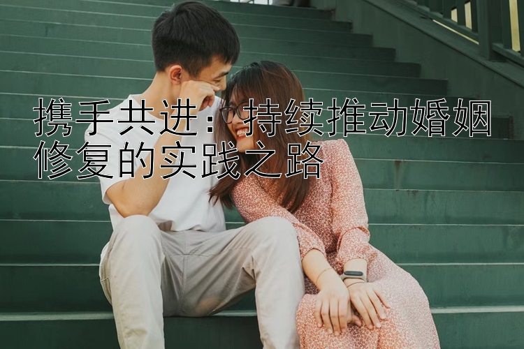 携手共进：持续推动婚姻修复的实践之路