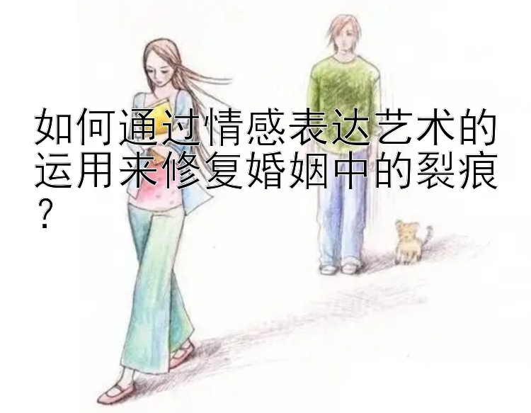 如何通过情感表达艺术的运用来修复婚姻中的裂痕？