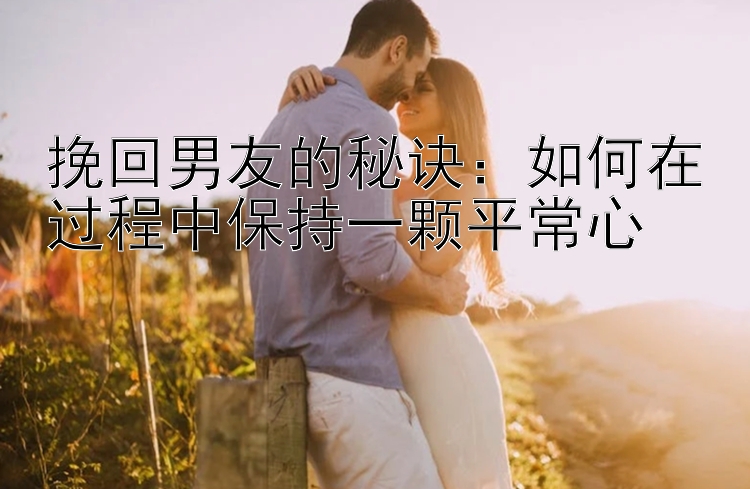 挽回男友的秘诀：如何在过程中保持一颗平常心