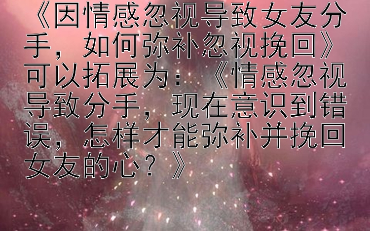 《因情感忽视导致女友分手，如何弥补忽视挽回》可以拓展为：《情感忽视导致分手，现在意识到错误，怎样才能弥补并挽回女友的心？》