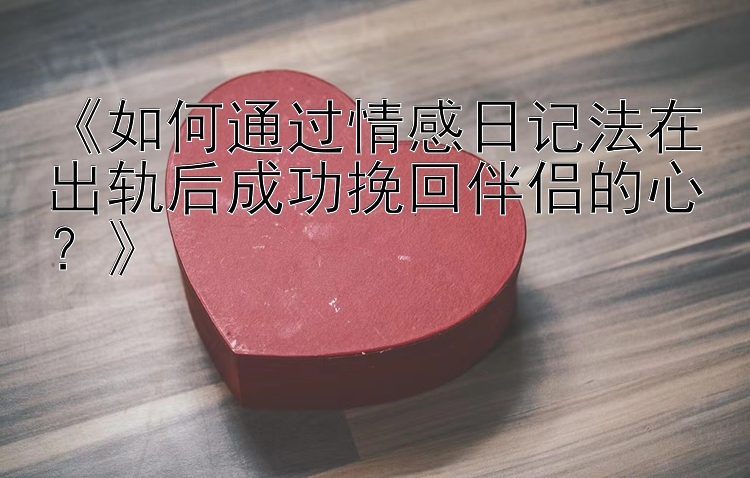 《如何通过情感日记法在出轨后成功挽回伴侣的心？》