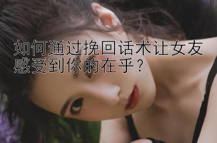 如何通过挽回话术让女友感受到你的在乎？