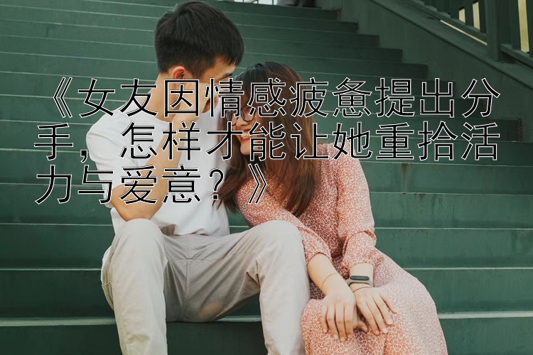 《女友因情感疲惫提出分手，怎样才能让她重拾活力与爱意？》