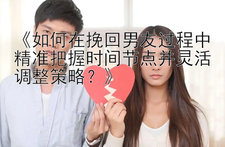 《如何在挽回男友过程中精准把握时间节点并灵活调整策略？》