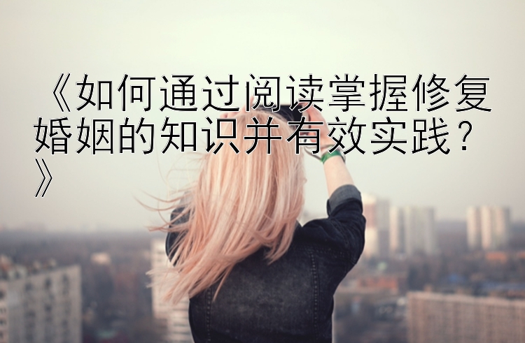 《如何通过阅读掌握修复婚姻的知识并有效实践？》