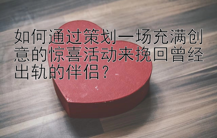 如何通过策划一场充满创意的惊喜活动来挽回曾经出轨的伴侣？