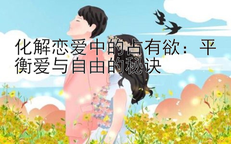 化解恋爱中的占有欲：平衡爱与自由的秘诀