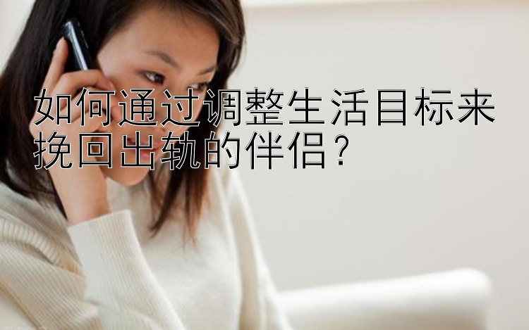 如何通过调整生活目标来挽回出轨的伴侣？