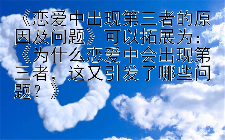 《恋爱中出现第三者的原因及问题》可以拓展为：《为什么恋爱中会出现第三者，这又引发了哪些问题？》