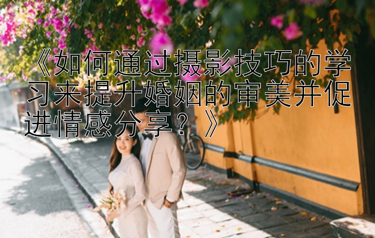 《如何通过摄影技巧的学习来提升婚姻的审美并促进情感分享？》