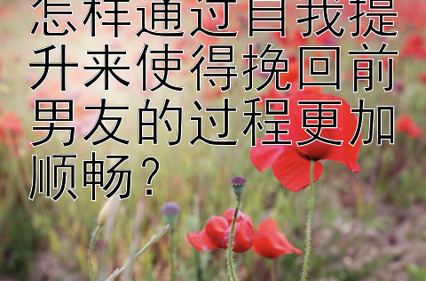 怎样通过自我提升来使得挽回前男友的过程更加顺畅？