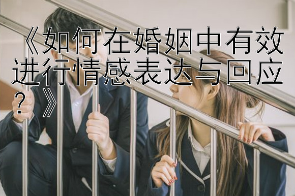 秒速飞艇官网开奖号码计划 《如何在婚姻中有效进行情感表达与回应？》