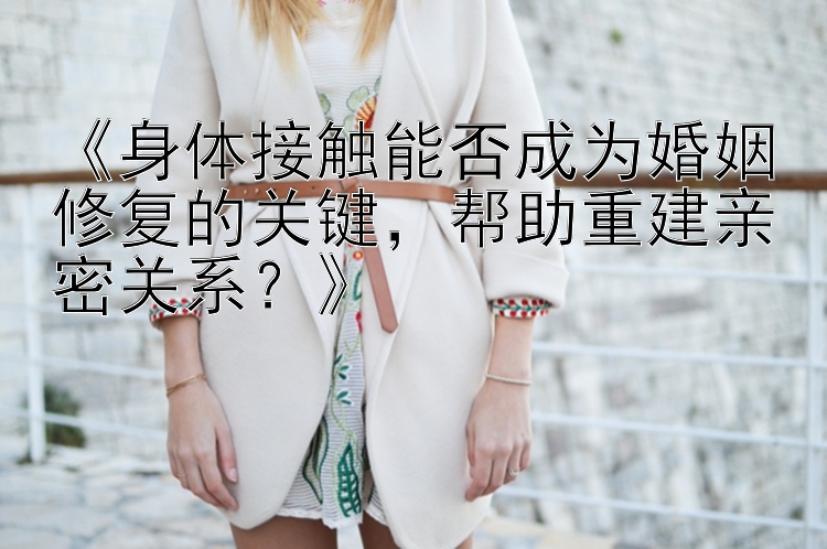 《身体接触能否成为婚姻修复的关键，帮助重建亲密关系？》