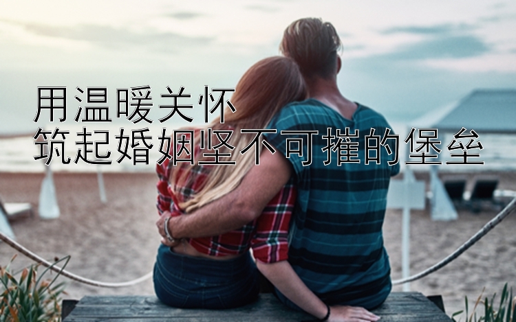 用温暖关怀  
筑起婚姻坚不可摧的堡垒