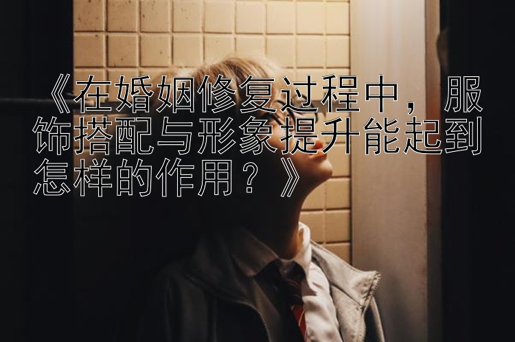 《在婚姻修复过程中，服饰搭配与形象提升能起到怎样的作用？》