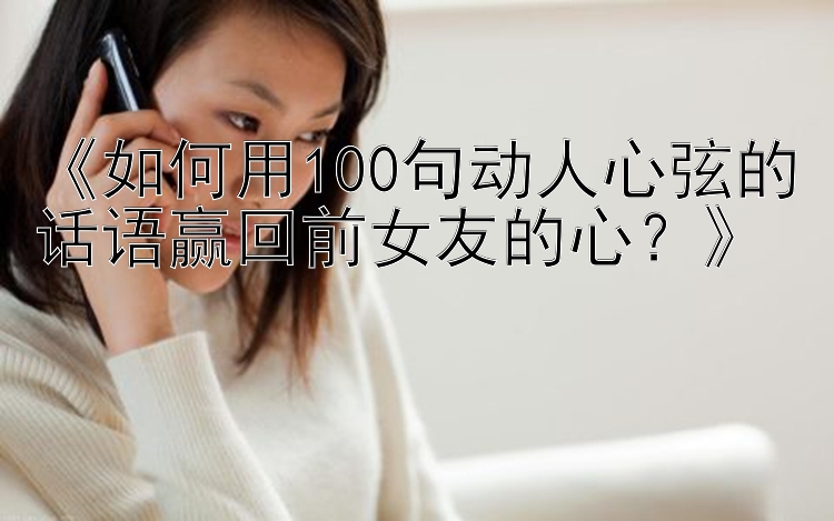 《如何用100句动人心弦的话语赢回前女友的心？》