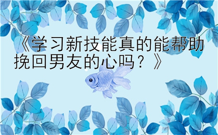 《学习新技能真的能帮助挽回男友的心吗？》