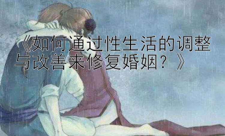 《如何通过性生活的调整与改善来修复婚姻？》