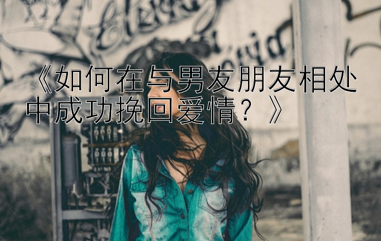 《如何在与男友朋友相处中成功挽回爱情？》