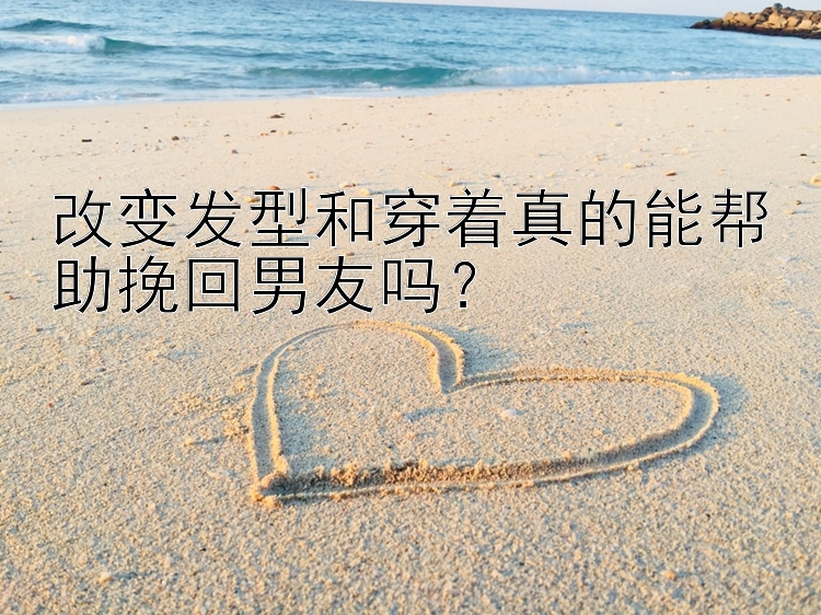 改变发型和穿着真的能帮助挽回男友吗？