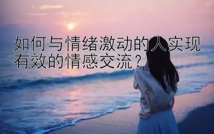 如何与情绪激动的人实现有效的情感交流？