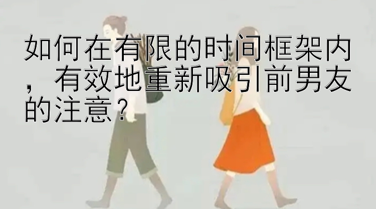 如何在有限的时间框架内，有效地重新吸引前男友的注意？