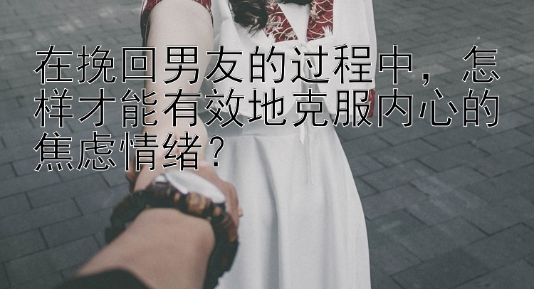 在挽回男友的过程中，怎样才能有效地克服内心的焦虑情绪？